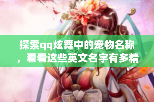 探索qq炫舞中的宠物名称，看看这些英文名字有多精彩