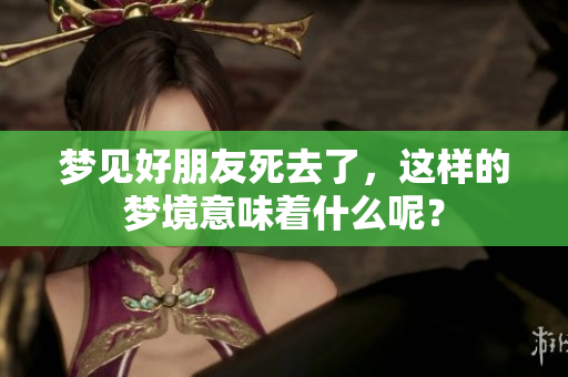 梦见好朋友死去了，这样的梦境意味着什么呢？