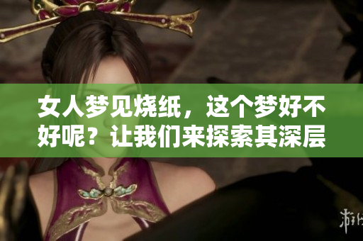 女人梦见烧纸，这个梦好不好呢？让我们来探索其深层含义与影响。