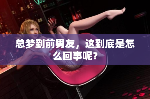 总梦到前男友，这到底是怎么回事呢？