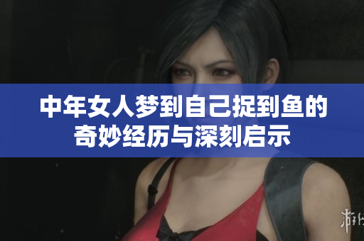 中年女人梦到自己捉到鱼的奇妙经历与深刻启示