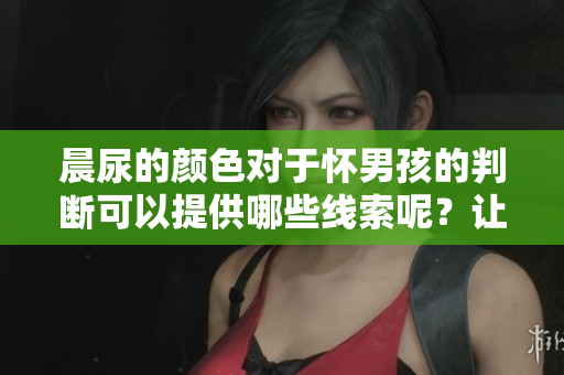 晨尿的颜色对于怀男孩的判断可以提供哪些线索呢？让我们一起来探讨一下。