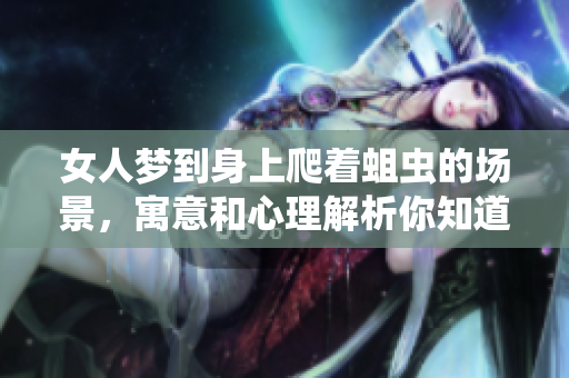 女人梦到身上爬着蛆虫的场景，寓意和心理解析你知道吗