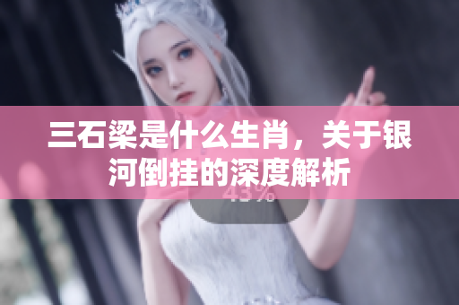 三石梁是什么生肖，关于银河倒挂的深度解析