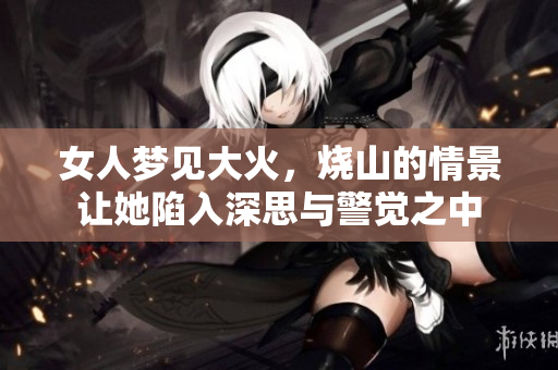 女人梦见大火，烧山的情景让她陷入深思与警觉之中