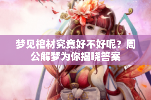 梦见棺材究竟好不好呢？周公解梦为你揭晓答案