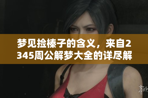 梦见捡榛子的含义，来自2345周公解梦大全的详尽解读