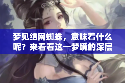 梦见结网蜘蛛，意味着什么呢？来看看这一梦境的深层寓意吧！