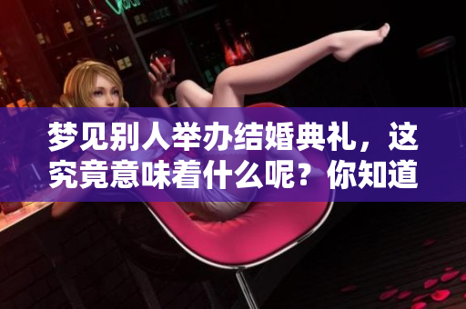 梦见别人举办结婚典礼，这究竟意味着什么呢？你知道其中的含义吗？