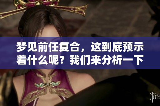 梦见前任复合，这到底预示着什么呢？我们来分析一下。