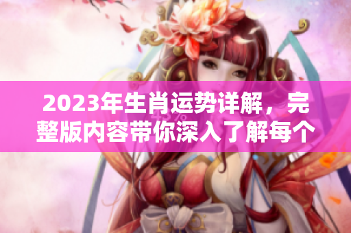2023年生肖运势详解，完整版内容带你深入了解每个生肖运势