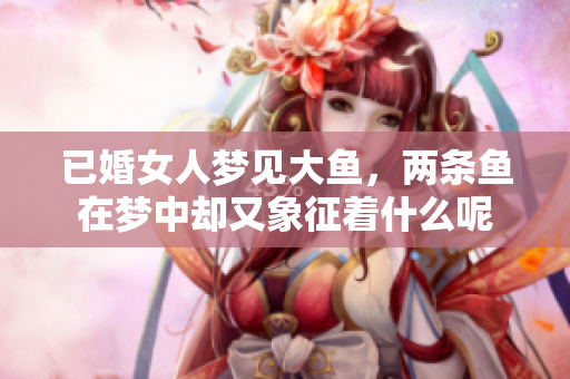 已婚女人梦见大鱼，两条鱼在梦中却又象征着什么呢