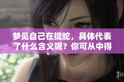 梦见自己在捉蛇，具体代表了什么含义呢？你可从中得到怎样的启示？
