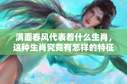 满面春风代表着什么生肖，这种生肖究竟有怎样的特征呢