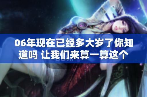 06年现在已经多大岁了你知道吗 让我们来算一算这个年龄吧