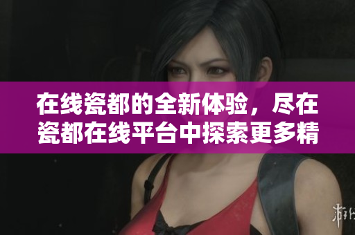在线瓷都的全新体验，尽在瓷都在线**中探索更多精彩内容