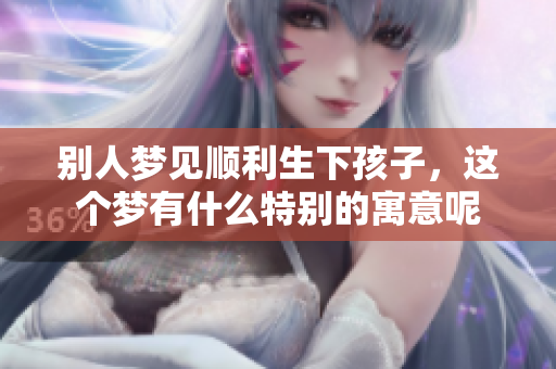 别人梦见顺利生下孩子，这个梦有什么特别的寓意呢