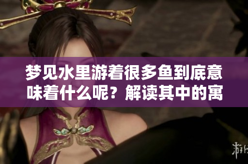 梦见水里游着很多鱼到底意味着什么呢？解读其中的寓意与象征。