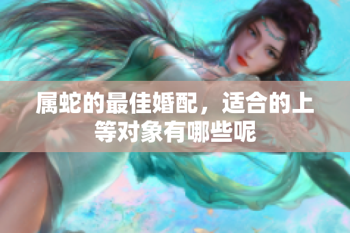 属蛇的最佳婚配，适合的上等对象有哪些呢