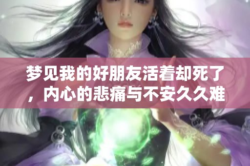 梦见我的好朋友活着却死了，内心的悲痛与不安**难以平复