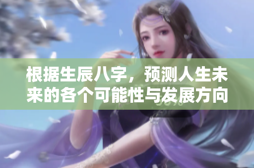 根据生辰八字，预测人生未来的各个可能性与发展方向