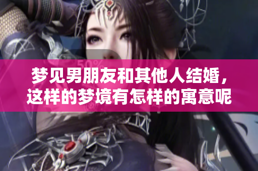 梦见男朋友和其他人结婚，这样的梦境有怎样的寓意呢