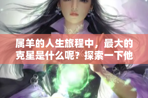 属羊的人生旅程中，最大的克星是什么呢？探索一下他们的命运挑战吧。