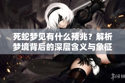 死蛇梦见有什么预兆？解析梦境背后的深层含义与象征意义