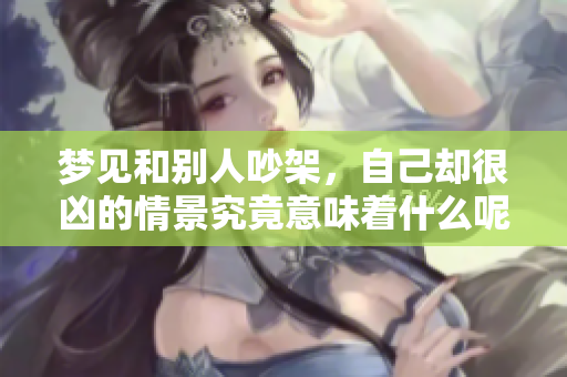 梦见和别人吵架，自己却很凶的情景究竟意味着什么呢