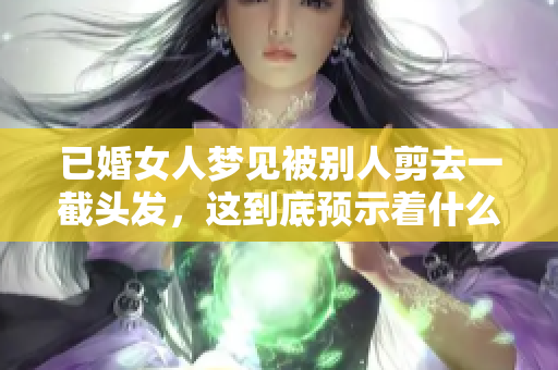 已婚女人梦见被别人剪去一截头发，这到底预示着什么呢