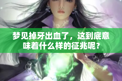 梦见掉牙出血了，这到底意味着什么样的征兆呢？