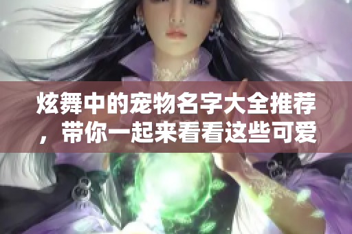 炫舞中的宠物名字大全推荐，带你一起来看看这些可爱的名字吧