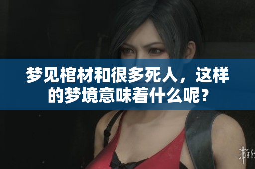 梦见棺材和很多死人，这样的梦境意味着什么呢？
