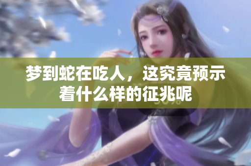 梦到蛇在吃人，这究竟预示着什么样的征兆呢