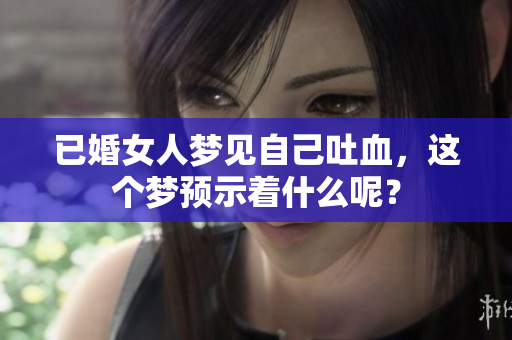 已婚女人梦见自己吐血，这个梦预示着什么呢？