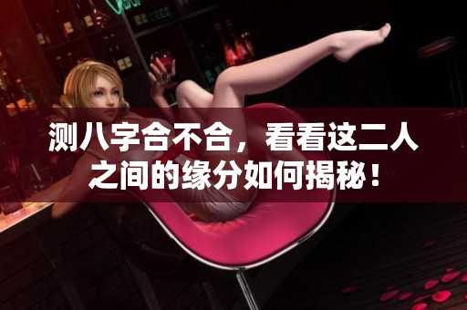 测八字合不合，看看这二人之间的缘分如何揭秘！