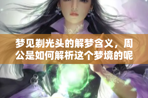 梦见剃光头的解梦含义，周公是如何解析这个梦境的呢