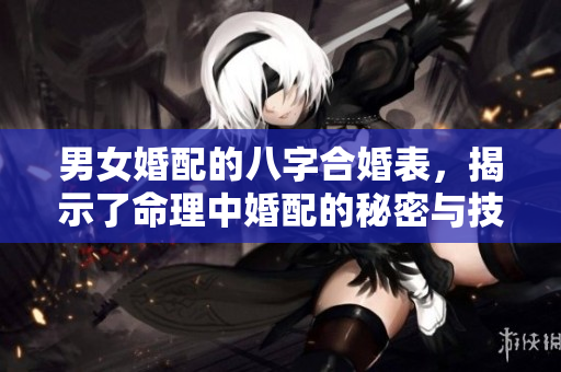 男女婚配的八字合婚表，揭示了命理中婚配的秘密与技巧