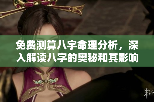 免费测算八字命理分析，深入解读八字的奥秘和其影响之道