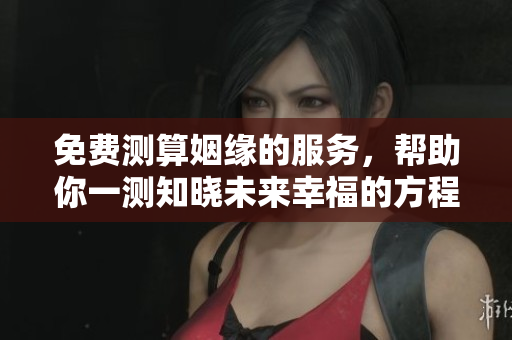 免费测算姻缘的服务，帮助你一测知晓未来幸福的方程式