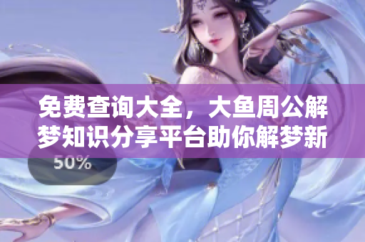 免费查询大全，大鱼周公解梦知识分享平台助你解梦新体验