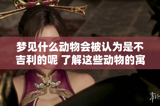 梦见什么动物会被认为是不吉利的呢 了解这些动物的寓意非常重要