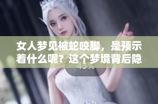 女人梦见被蛇咬脚，是预示着什么呢？这个梦境背后隐藏着哪些深意呢？