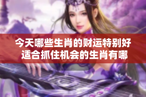 今天哪些生肖的财运特别好 适合抓住机会的生肖有哪些呢
