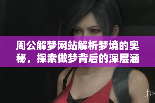 周公解梦网站解析梦境的奥秘，探索做梦背后的深层涵义