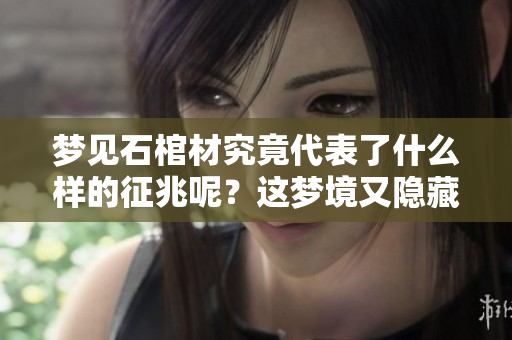 梦见石棺材究竟代表了什么样的征兆呢？这梦境又隐藏了哪些深意？