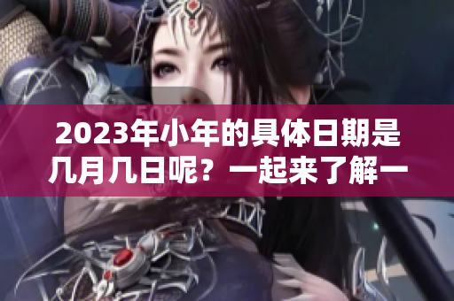 2023年小年的具体日期是几月几日呢？一起来了解一下吧！
