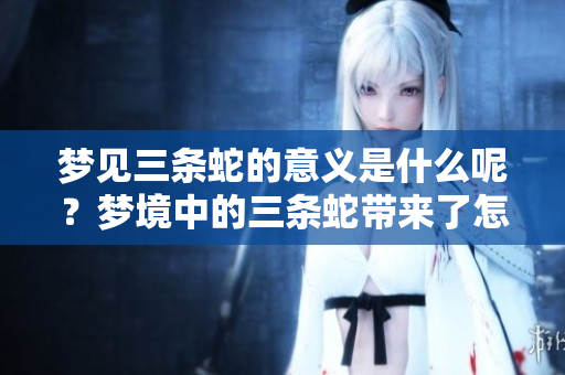 梦见三条蛇的意义是什么呢？梦境中的三条蛇带来了怎样的启示呢？