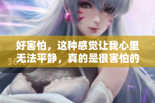 好害怕，这种感觉让我心里无法平静，真的是很害怕的事情。