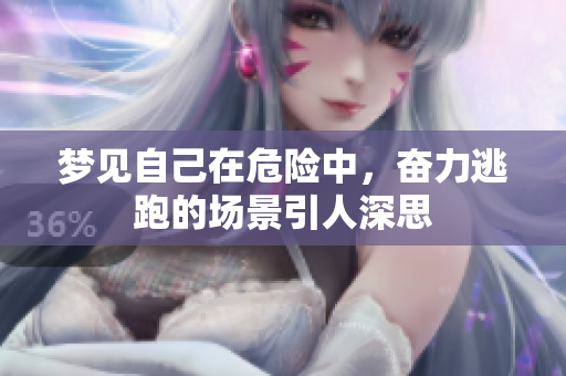 梦见自己在危险中，奋力逃跑的场景引人深思